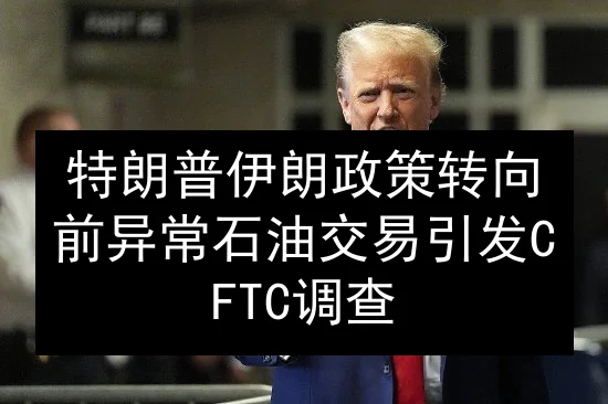 特朗普伊朗政策转向前异常石油交易引发CFTC调查