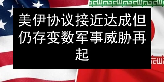 美伊协议接近达成但仍存变数 军事威胁再起