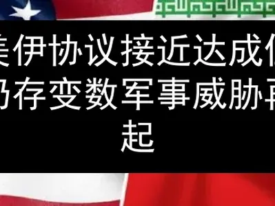 美伊协议接近达成但仍存变数 军事威胁再起