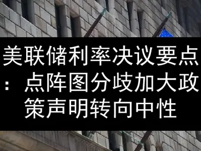 美联储利率决议要点：点阵图分歧加大 政策声明转向中性