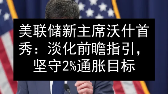 美联储新主席沃什首秀：淡化前瞻指引，坚守2%通胀目标