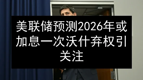 美联储预测2026年或加息一次 沃什弃权引关注