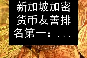 新加坡加密货币友善排名第一：监管与基础设施要点