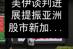 美伊谈判进展提振亚洲股市 新加坡海指涨0.22%
