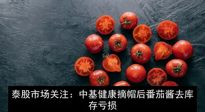 泰股市场关注：中基健康摘帽后番茄酱去库存亏损