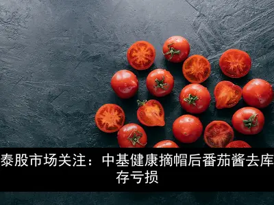 泰股市场关注：中基健康摘帽后番茄酱去库存亏损